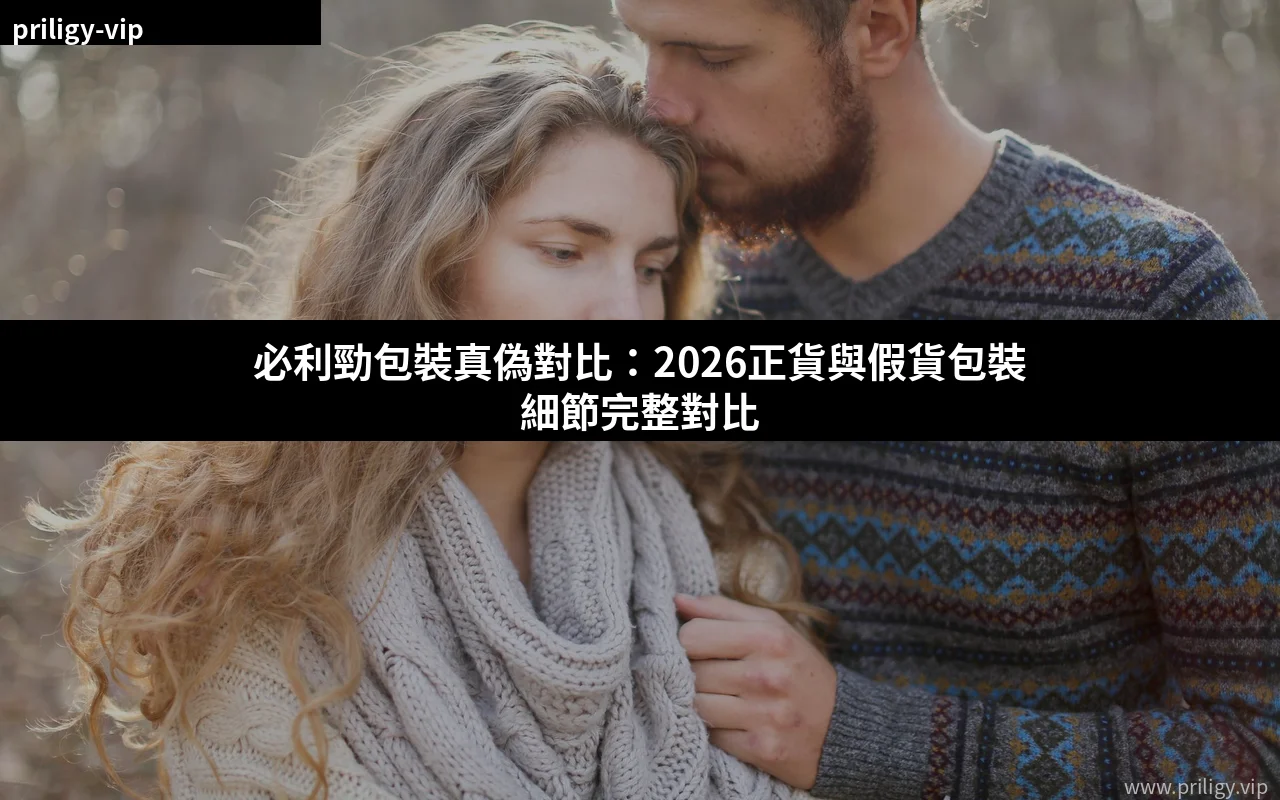 必利勁包裝真偽對比 2026正貨與假貨包裝細節