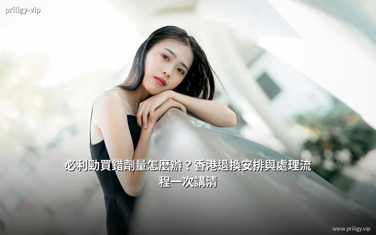 必利勁買錯劑量與香港退換安排